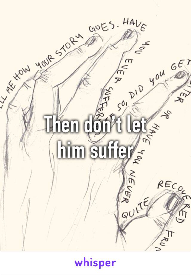 Then don’t let him suffer