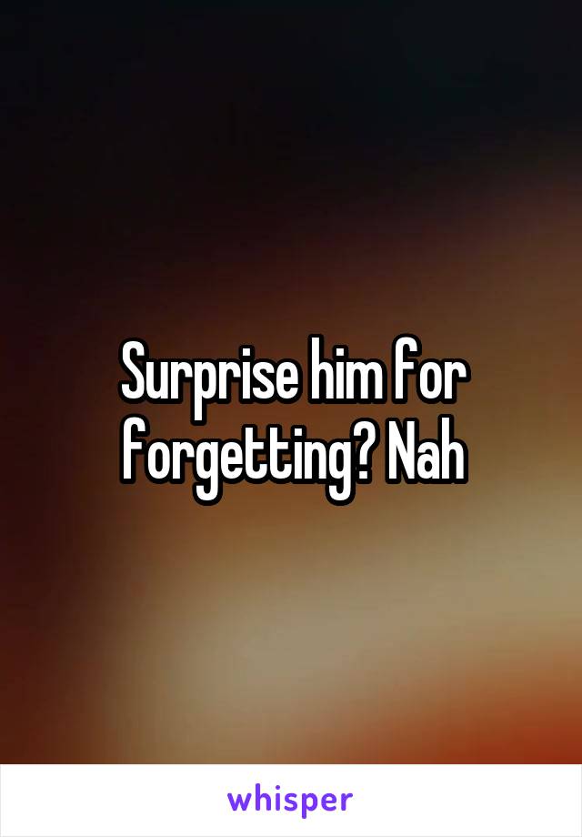 Surprise him for forgetting? Nah