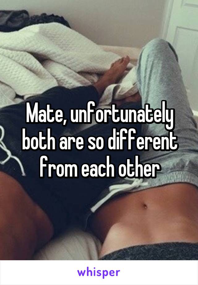 Mate, unfortunately both are so different from each other