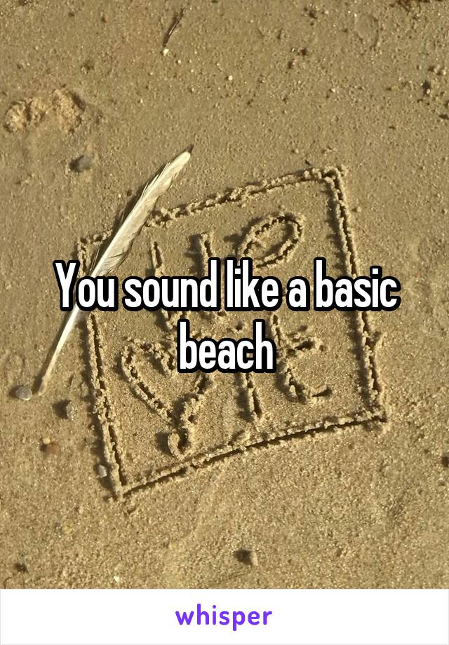 You sound like a basic beach