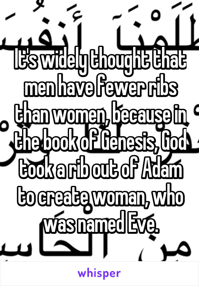 It's widely thought that men have fewer ribs than women, because in the book of Genesis, God took a rib out of Adam to create woman, who was named Eve.