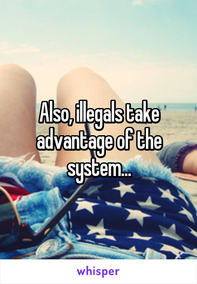 Also, illegals take advantage of the system...