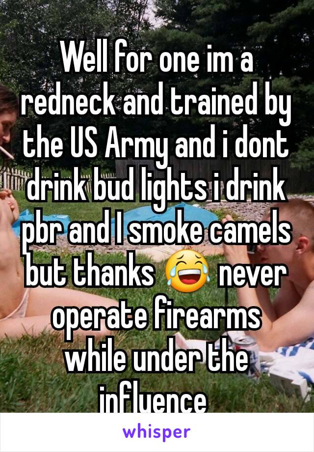 Well for one im a redneck and trained by the US Army and i dont drink bud lights i drink pbr and I smoke camels but thanks 😂 never operate firearms while under the influence 