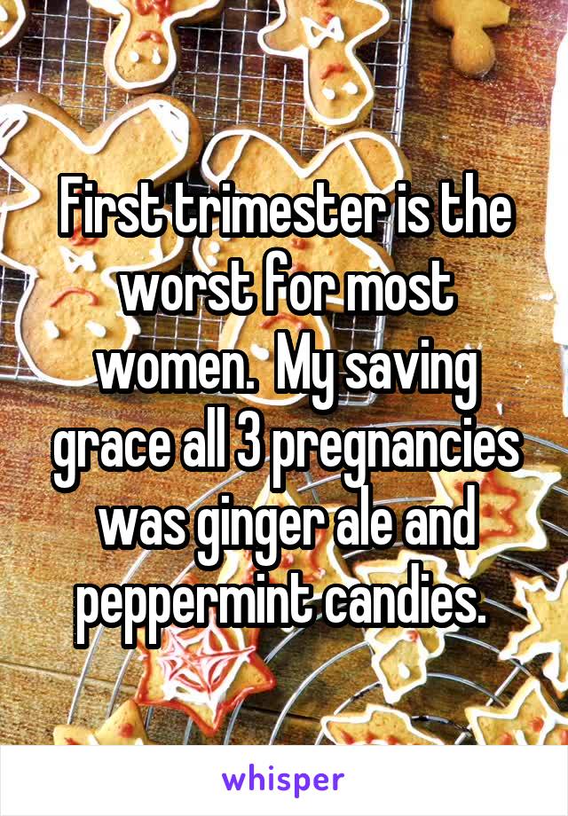 First trimester is the worst for most women.  My saving grace all 3 pregnancies was ginger ale and peppermint candies. 