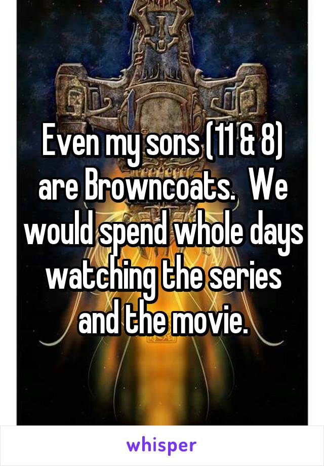 Even my sons (11 & 8) are Browncoats.  We would spend whole days watching the series and the movie.