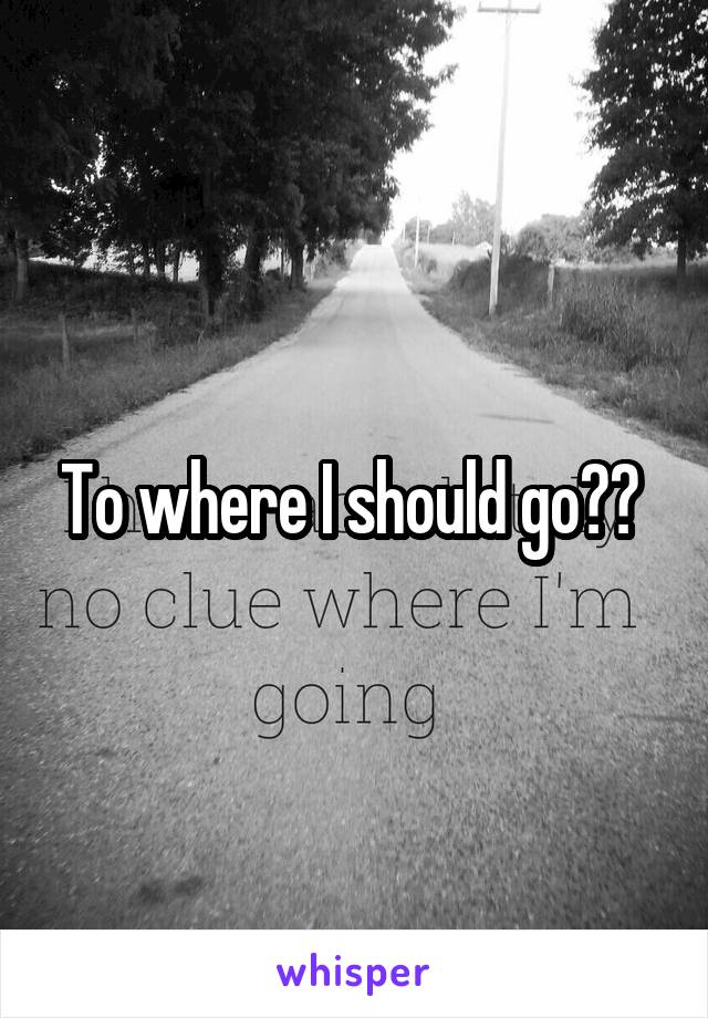 To where I should go?? 