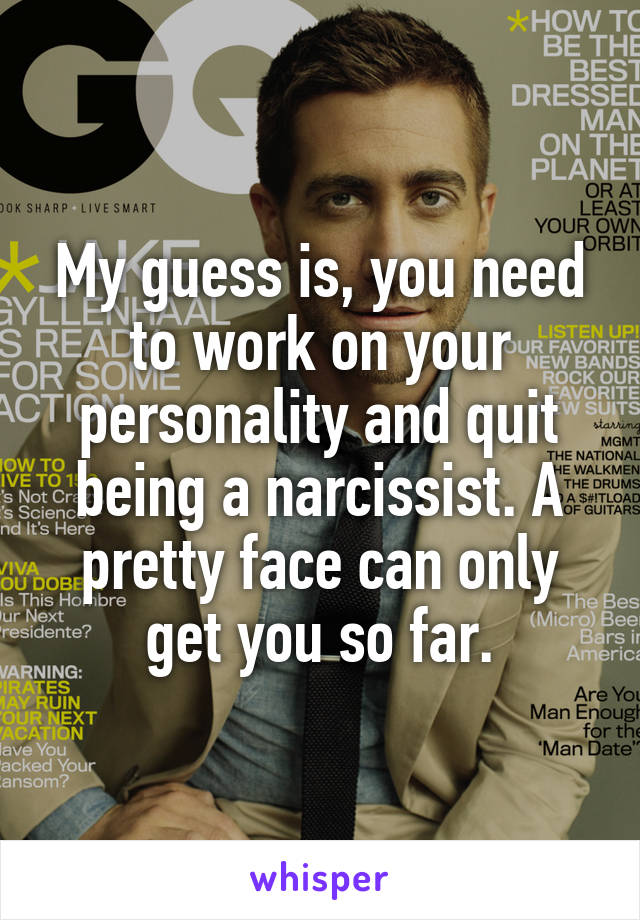 My guess is, you need to work on your personality and quit being a narcissist. A pretty face can only get you so far.