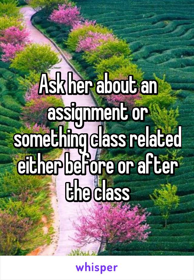 Ask her about an assignment or something class related either before or after the class