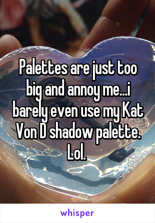 Palettes are just too big and annoy me...i barely even use my Kat Von D shadow palette. Lol. 