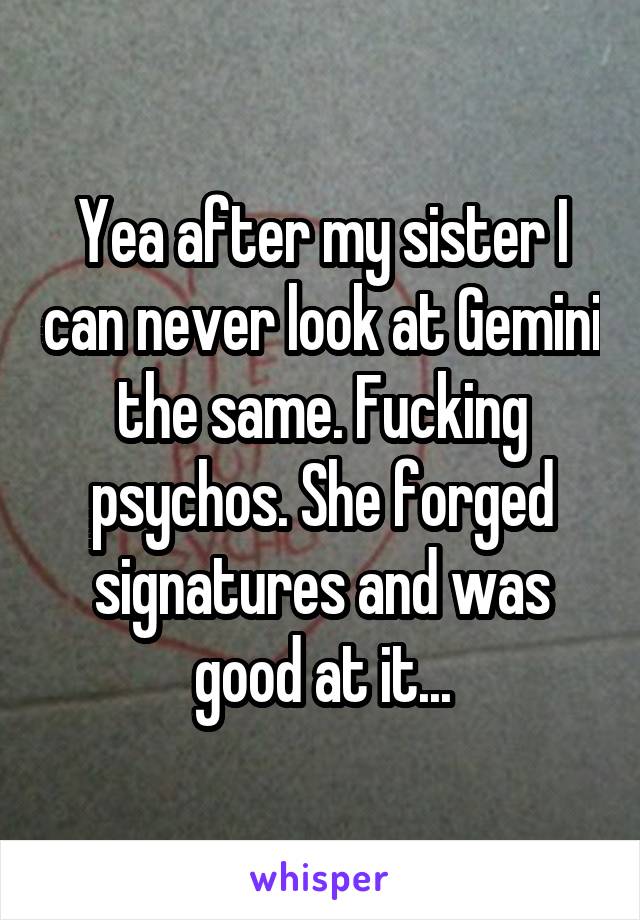 Yea after my sister I can never look at Gemini the same. Fucking psychos. She forged signatures and was good at it...