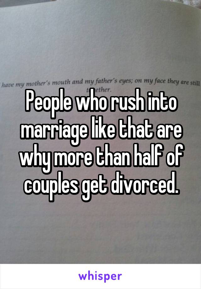 People who rush into marriage like that are why more than half of couples get divorced.