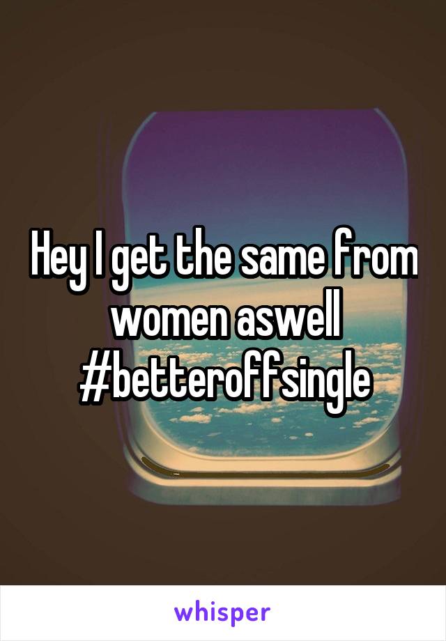 Hey I get the same from women aswell #betteroffsingle