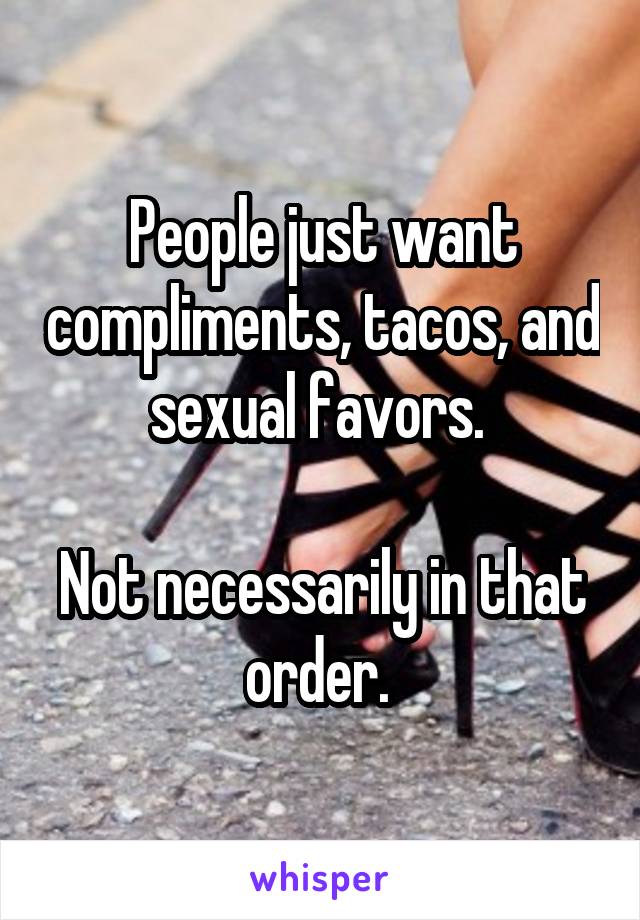 People just want compliments, tacos, and sexual favors. 

Not necessarily in that order. 