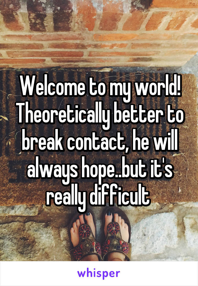 Welcome to my world! Theoretically better to break contact, he will always hope..but it's really difficult 