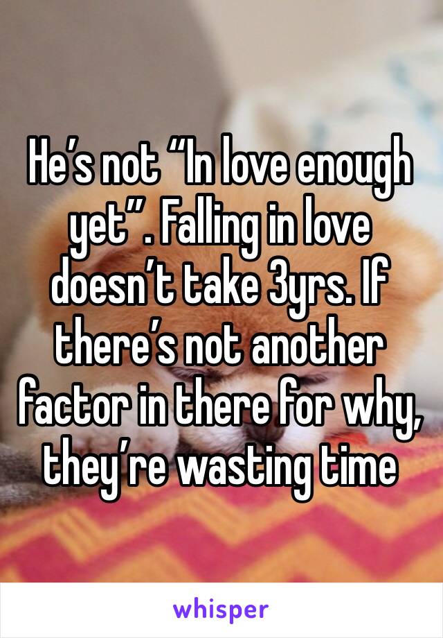 He’s not “In love enough yet”. Falling in love doesn’t take 3yrs. If there’s not another factor in there for why, they’re wasting time