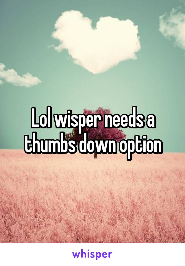 Lol wisper needs a thumbs down option