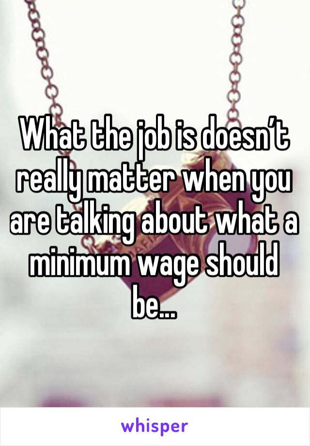 What the job is doesn’t really matter when you are talking about what a minimum wage should be...