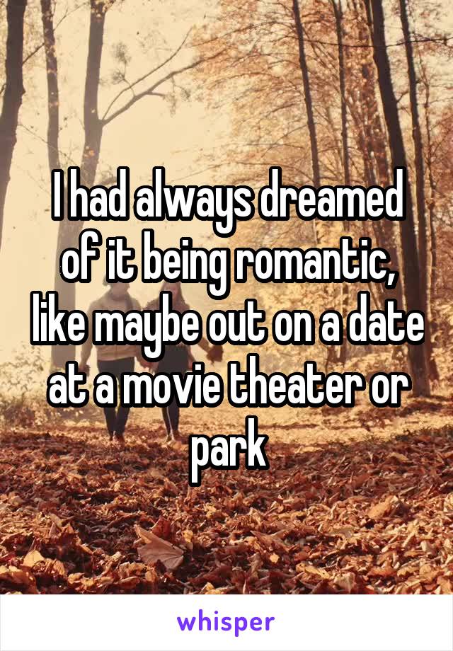I had always dreamed of it being romantic, like maybe out on a date at a movie theater or park