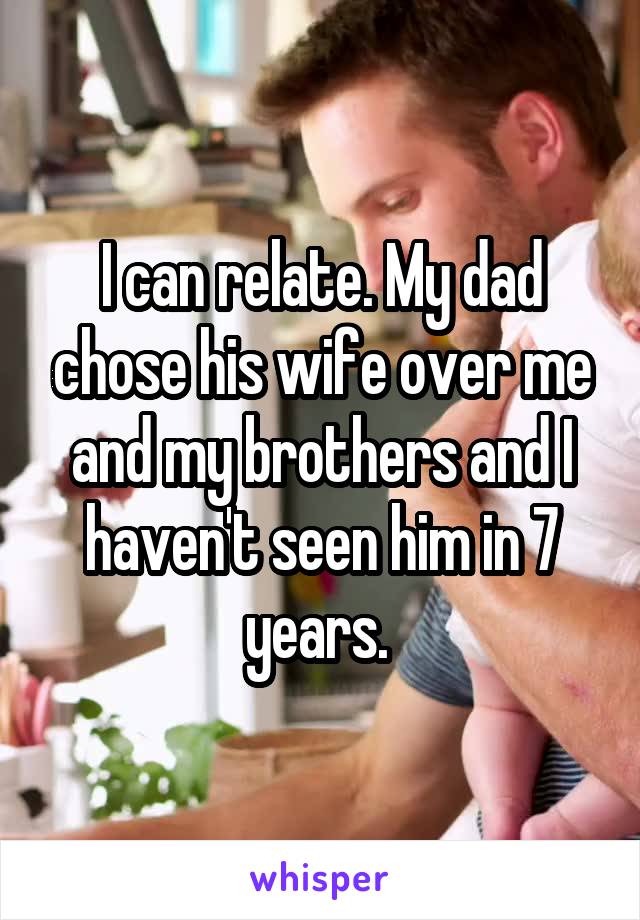 I can relate. My dad chose his wife over me and my brothers and I haven't seen him in 7 years. 