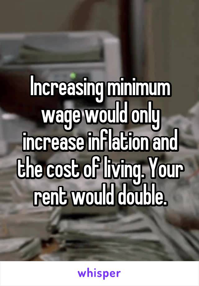 Increasing minimum wage would only increase inflation and the cost of living. Your rent would double.