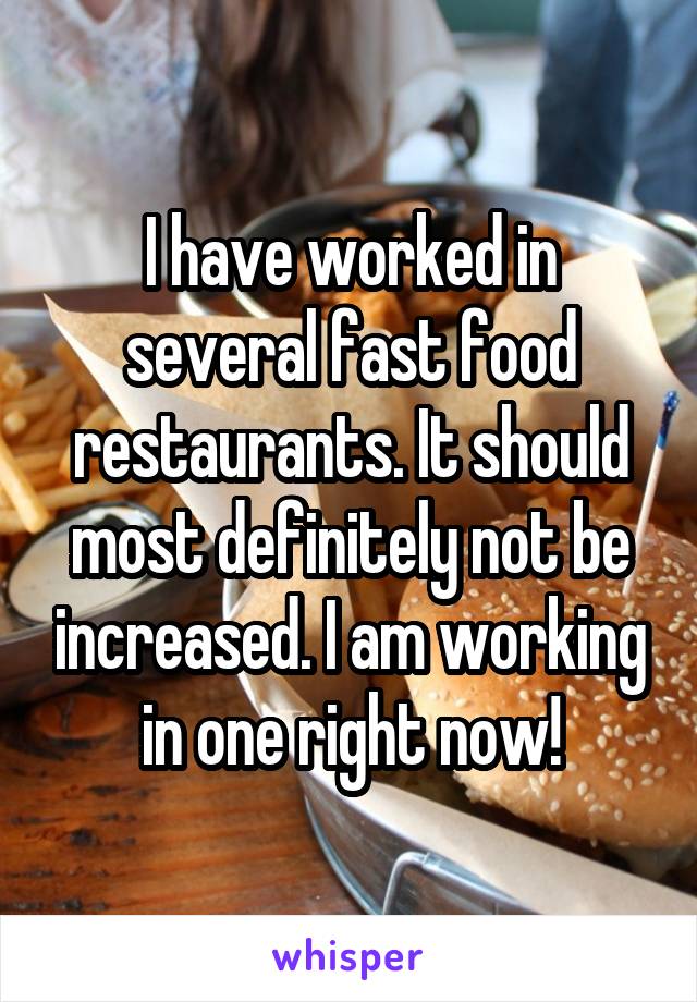 I have worked in several fast food restaurants. It should most definitely not be increased. I am working in one right now!