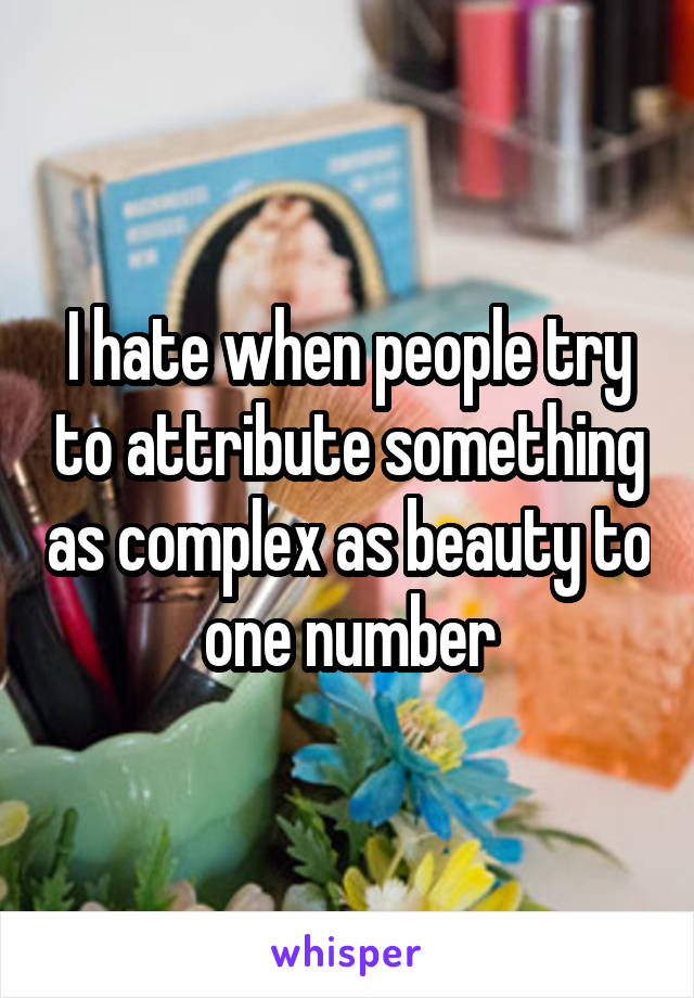 I hate when people try to attribute something as complex as beauty to one number