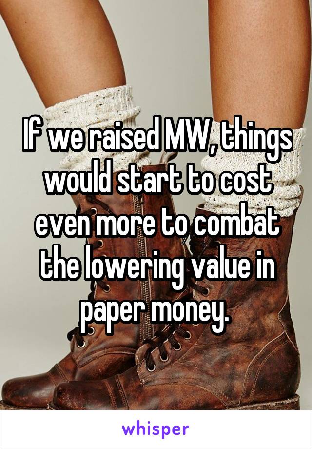 If we raised MW, things would start to cost even more to combat the lowering value in paper money. 