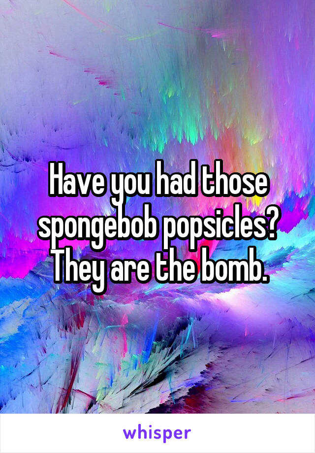 Have you had those spongebob popsicles? They are the bomb.