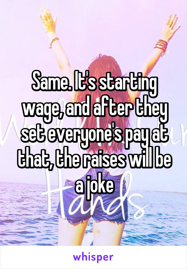 Same. It's starting wage, and after they set everyone's pay at that, the raises will be a joke