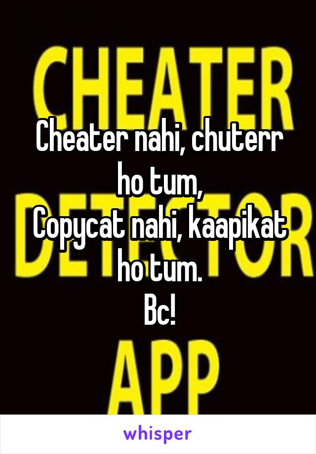 Cheater nahi, chuterr ho tum,
Copycat nahi, kaapikat ho tum.
Bc!