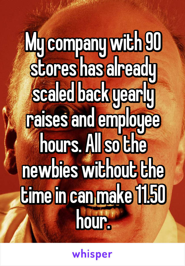 My company with 90 stores has already scaled back yearly raises and employee hours. All so the newbies without the time in can make 11.50 hour.