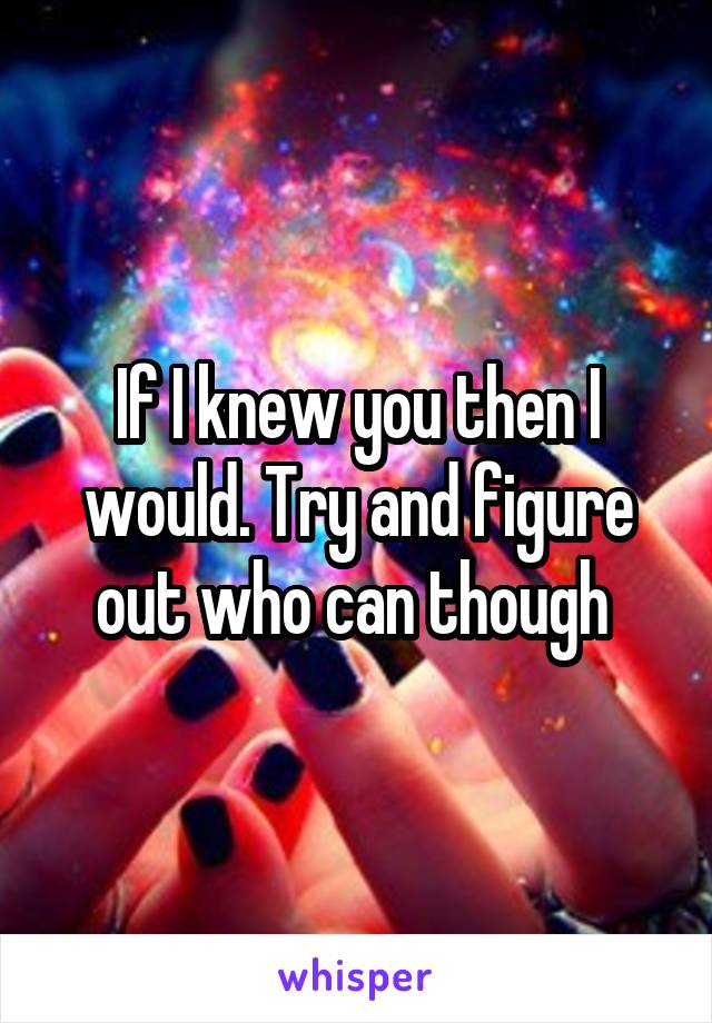 If I knew you then I would. Try and figure out who can though 