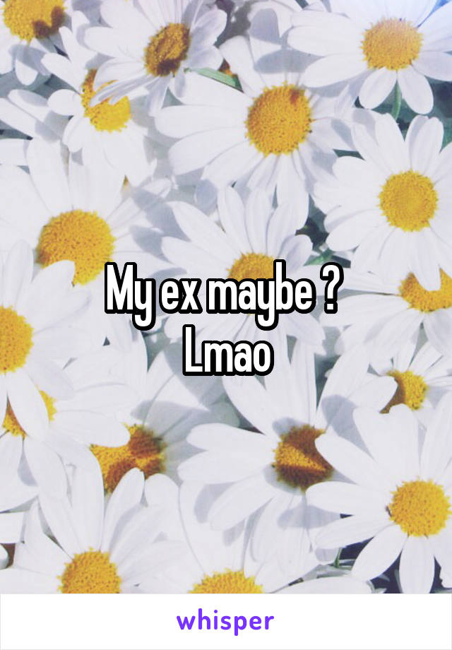 My ex maybe ? 
Lmao