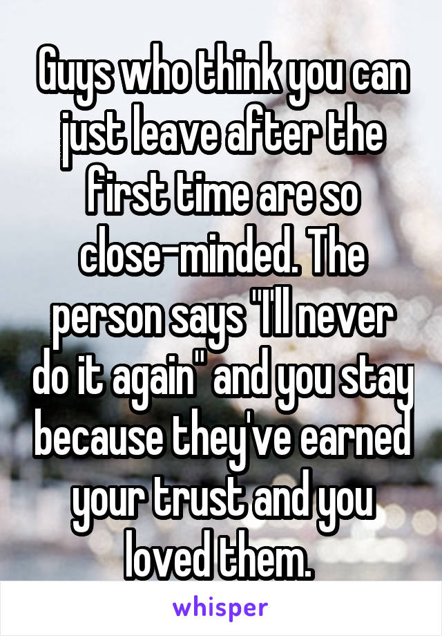 Guys who think you can just leave after the first time are so close-minded. The person says "I'll never do it again" and you stay because they've earned your trust and you loved them. 