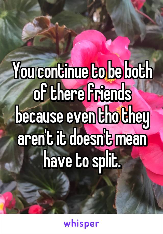 You continue to be both of there friends because even tho they aren't it doesn't mean have to split.