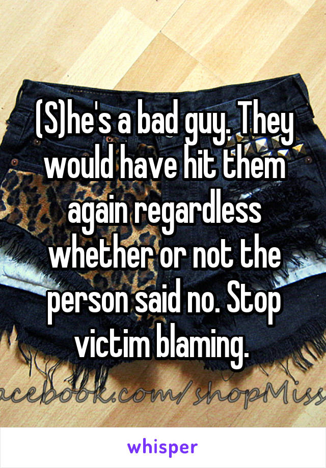 (S)he's a bad guy. They would have hit them again regardless whether or not the person said no. Stop victim blaming. 