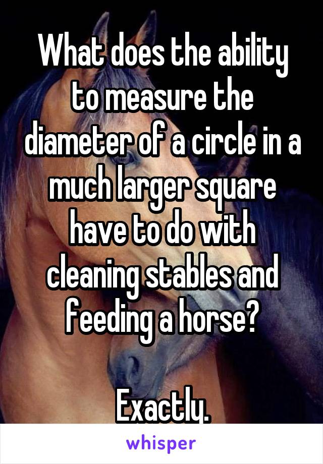 What does the ability to measure the diameter of a circle in a much larger square have to do with cleaning stables and feeding a horse?

Exactly.