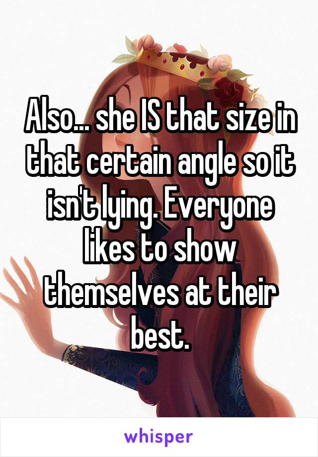 Also... she IS that size in that certain angle so it isn't lying. Everyone likes to show themselves at their best.