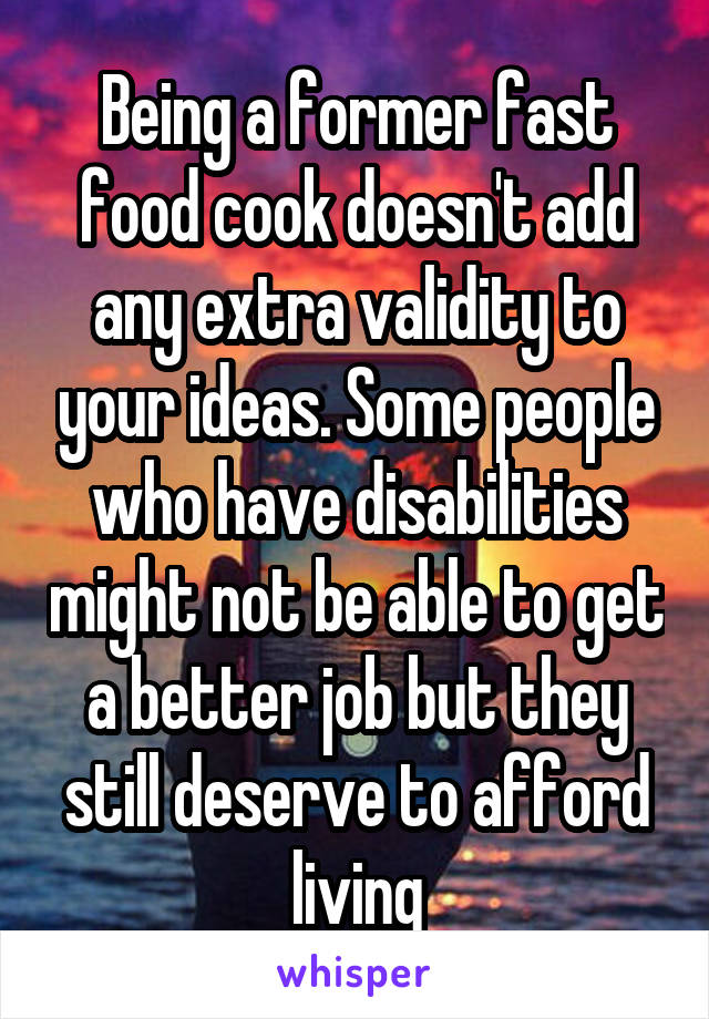 Being a former fast food cook doesn't add any extra validity to your ideas. Some people who have disabilities might not be able to get a better job but they still deserve to afford living