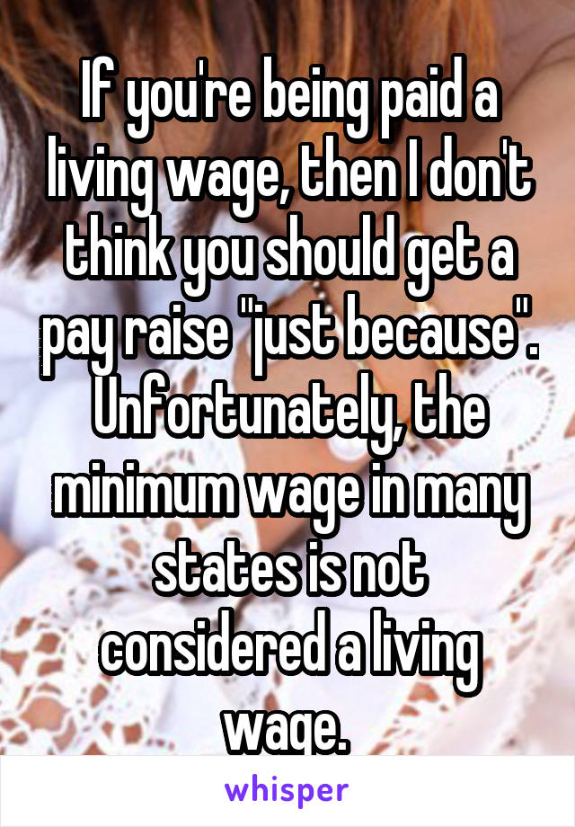 If you're being paid a living wage, then I don't think you should get a pay raise "just because". Unfortunately, the minimum wage in many states is not considered a living wage. 