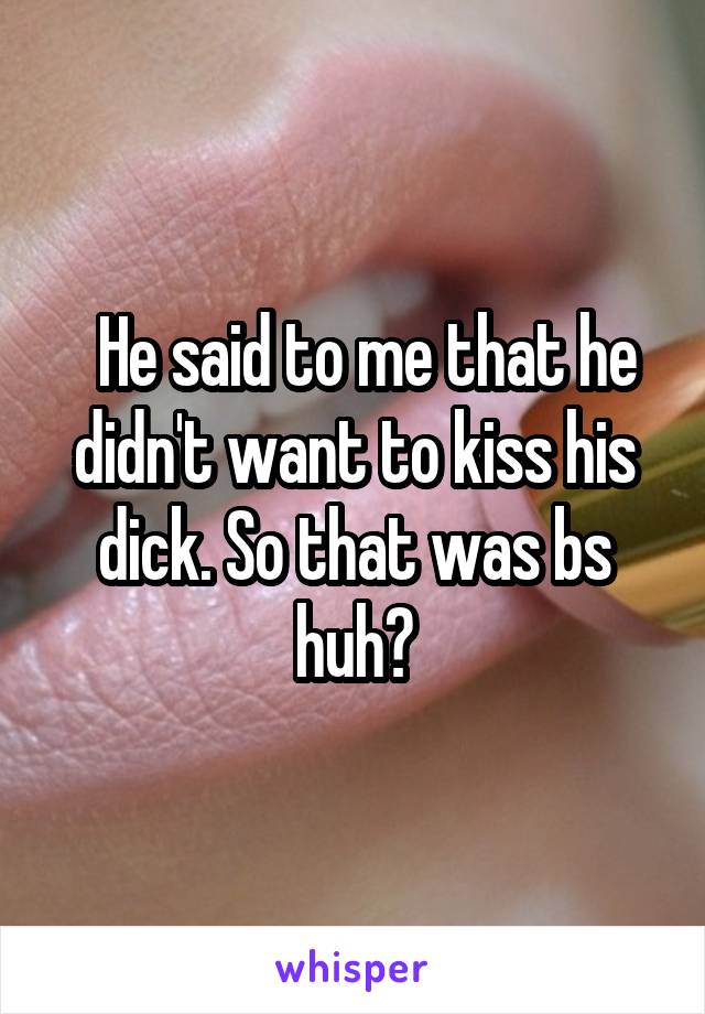   He said to me that he didn't want to kiss his dick. So that was bs huh?
