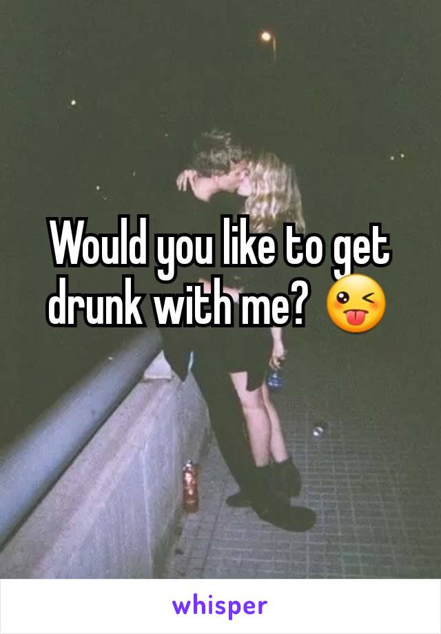 Would you like to get drunk with me? 😜