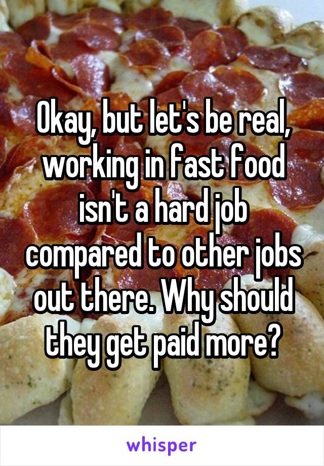 Okay, but let's be real, working in fast food isn't a hard job compared to other jobs out there. Why should they get paid more?