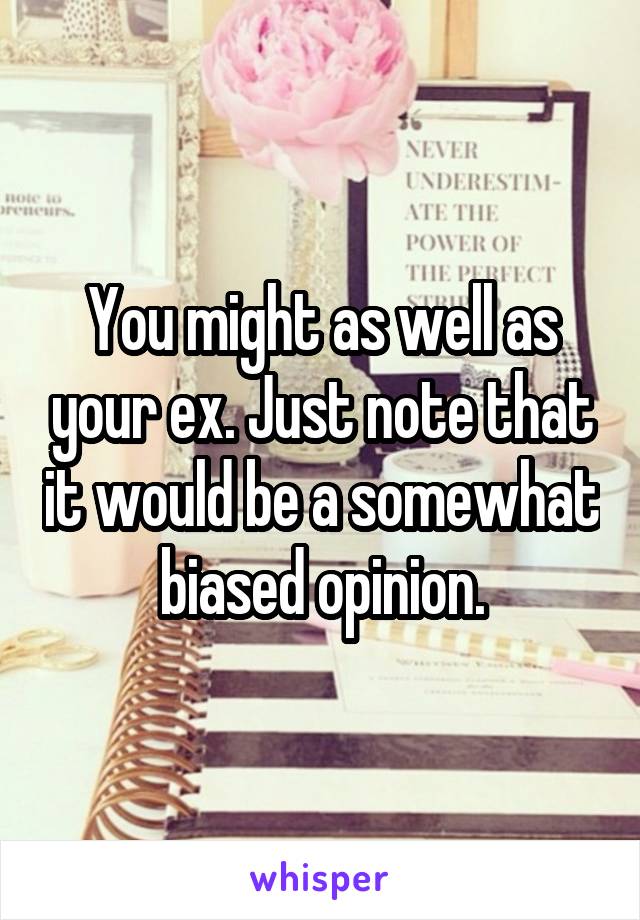 You might as well as your ex. Just note that it would be a somewhat biased opinion.