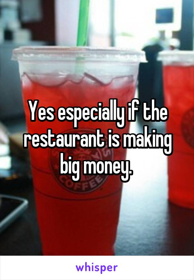 Yes especially if the restaurant is making big money. 