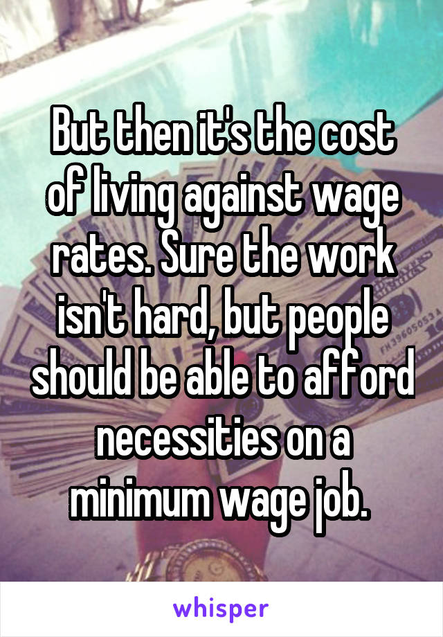 But then it's the cost of living against wage rates. Sure the work isn't hard, but people should be able to afford necessities on a minimum wage job. 