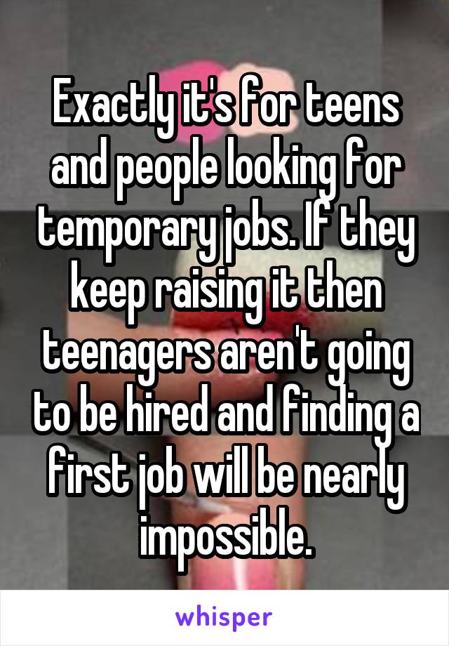 Exactly it's for teens and people looking for temporary jobs. If they keep raising it then teenagers aren't going to be hired and finding a first job will be nearly impossible.