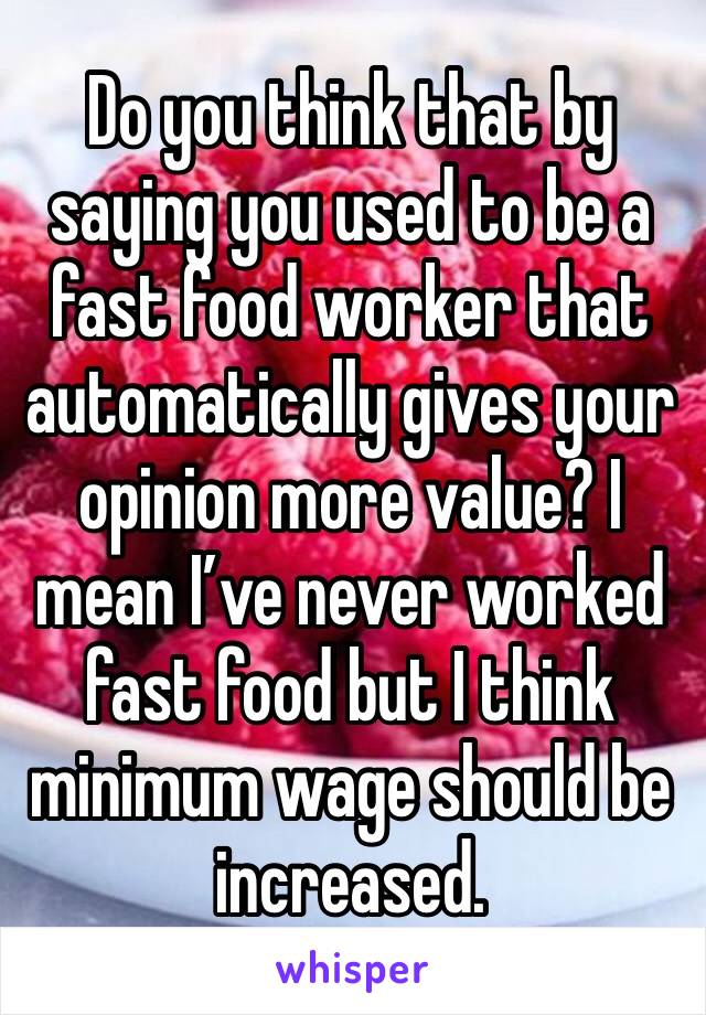 Do you think that by saying you used to be a fast food worker that automatically gives your opinion more value? I mean I’ve never worked fast food but I think minimum wage should be increased.