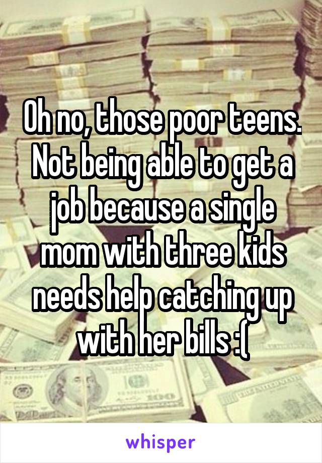 Oh no, those poor teens. Not being able to get a job because a single mom with three kids needs help catching up with her bills :(