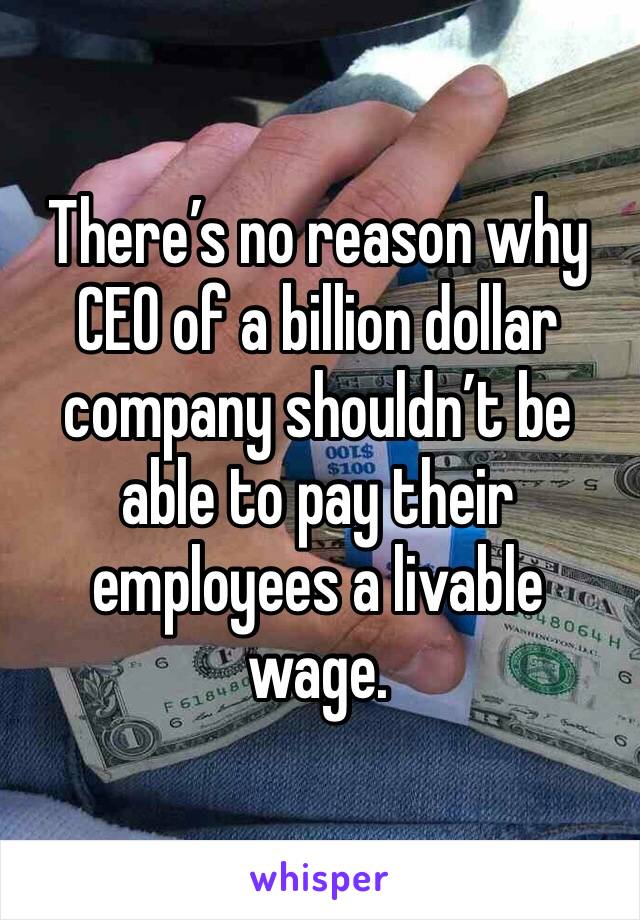 There’s no reason why CEO of a billion dollar company shouldn’t be able to pay their employees a livable wage. 